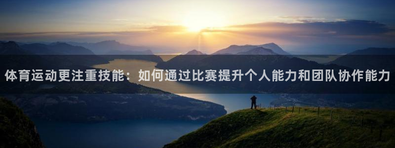 bbin视讯游戏平台：体育运动更注重技能：如何通过比赛提升个人能力和团队协作能力