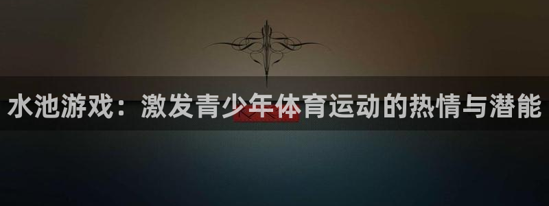 bbin视讯游戏平台：水池游戏：激发青少年体育运动的热情与潜能