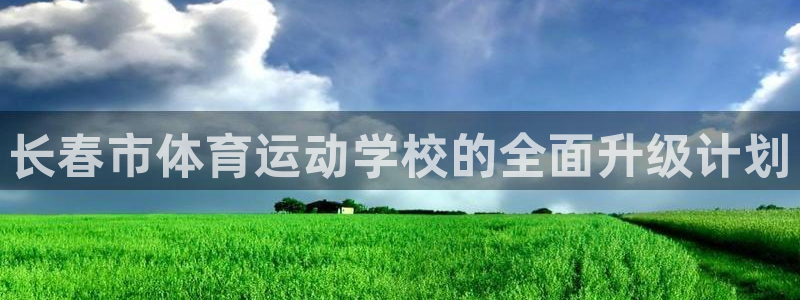 bbin视讯：长春市体育运动学校的全面升级计划