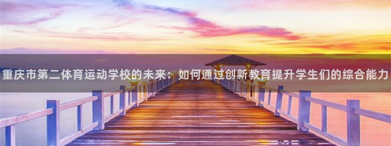bbin视讯游戏官网：重庆市第二体育运动学校的未来：如何通过创新教育提升学生们的综合能力
