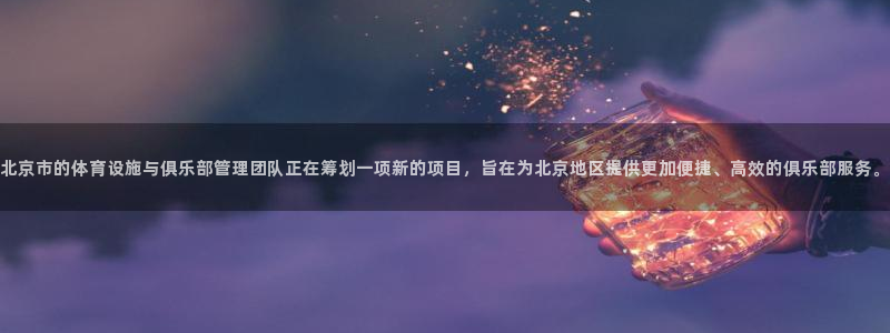 bbin视讯游戏平台：北京市的体育设施与俱乐部管理团队正在筹划一项新的项目，旨在为北京地区提供更加便捷、高效的俱乐部服务。