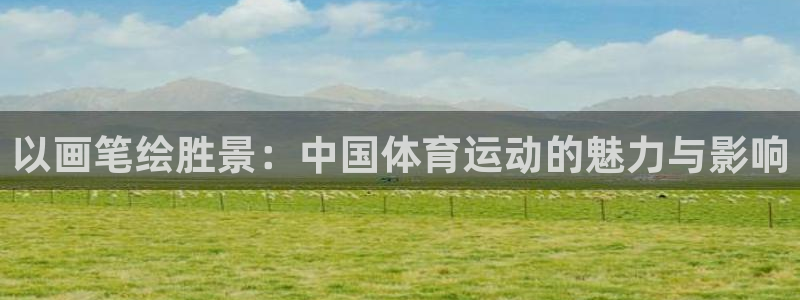 bbin视讯游戏平台：以画笔绘胜景：中国体育运动的魅力与影响