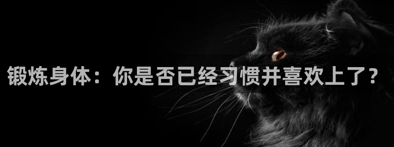bbin视讯游戏官网：锻炼身体：你是否已经习惯并喜欢上了？